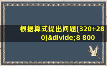 根据算式提出问题(320+280)÷8 800-150x4